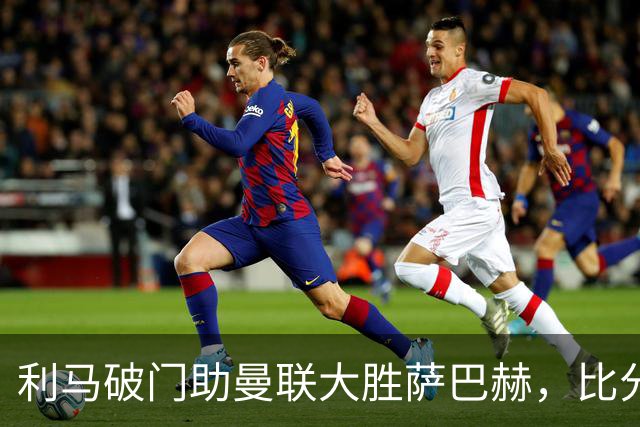 利马破门助曼联大胜萨巴赫，比分定格在4-0